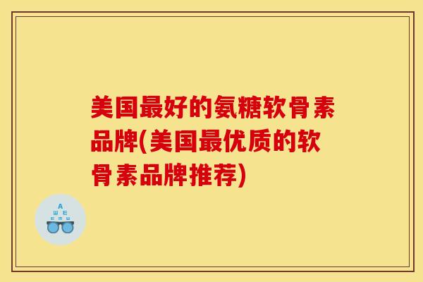 美国最好的氨糖软骨素品牌(美国最优质的软骨素品牌推荐)