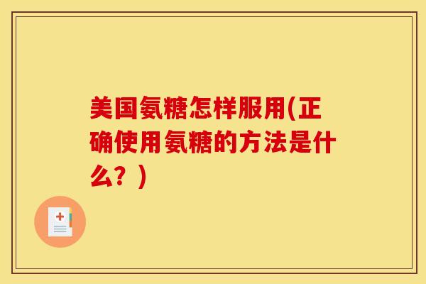 美国氨糖怎样服用(正确使用氨糖的方法是什么？)