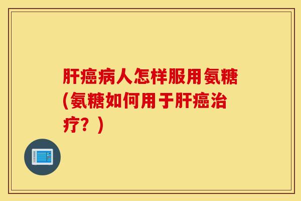 肝癌病人怎样服用氨糖(氨糖如何用于肝癌治疗？)