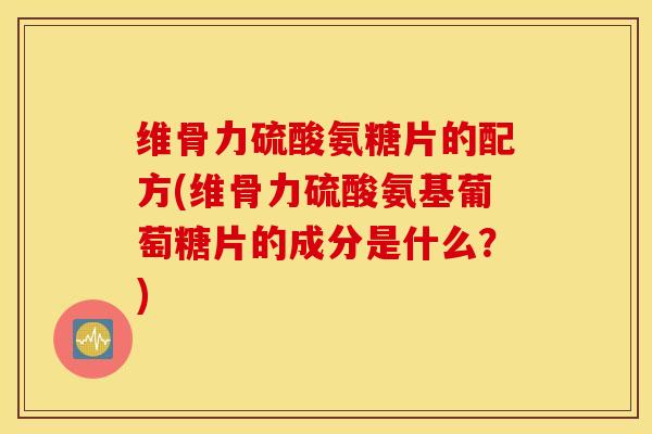 维骨力硫酸氨糖片的配方(维骨力硫酸氨基葡萄糖片的成分是什么？)