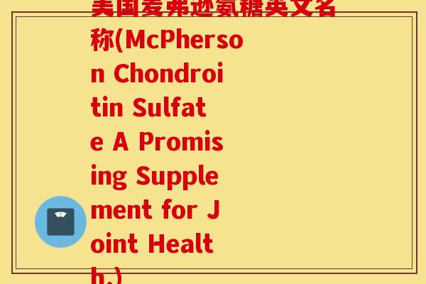 美国麦弗逊氨糖英文名称(McPherson Chondroitin Sulfate A Promising Supplement for Joint Health.)
