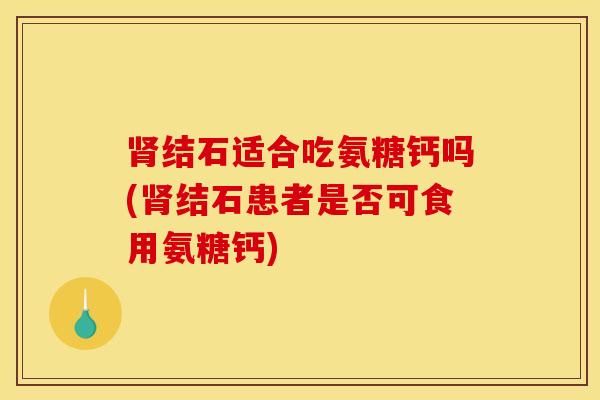 肾结石适合吃氨糖钙吗(肾结石患者是否可食用氨糖钙)