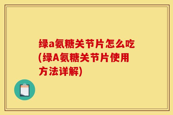 绿a氨糖关节片怎么吃(绿A氨糖关节片使用方法详解)