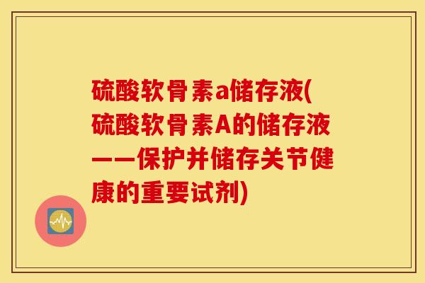 硫酸软骨素a储存液(硫酸软骨素A的储存液——保护并储存关节健康的重要试剂)