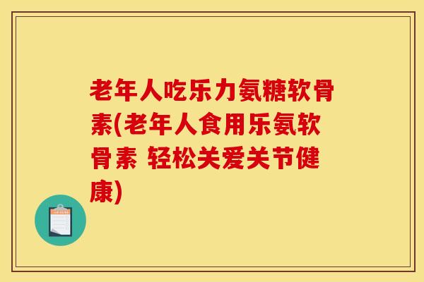 老年人吃乐力氨糖软骨素(老年人食用乐氨软骨素 轻松关爱关节健康)