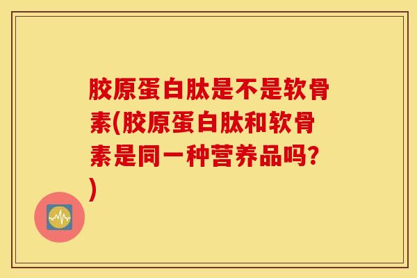 胶原蛋白肽是不是软骨素(胶原蛋白肽和软骨素是同一种营养品吗？)