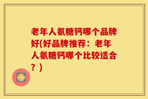老年人氨糖钙哪个品牌好(好品牌推荐:老年人氨糖钙哪个比较适合?) 老年人氨糖钙哪个品牌好(好品牌推荐:老年人氨糖钙哪个比较适合?)
