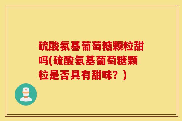 硫酸氨基葡萄糖颗粒甜吗(硫酸氨基葡萄糖颗粒是否具有甜味？)
