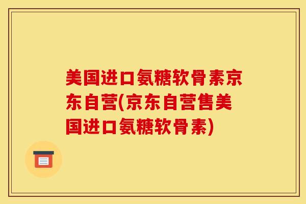 美国进口氨糖软骨素京东自营(京东自营售美国进口氨糖软骨素)