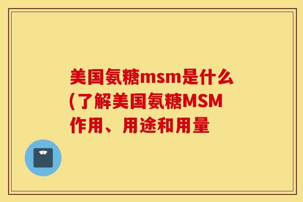美国氨糖msm是什么(了解美国氨糖MSM作用、用途和用量
