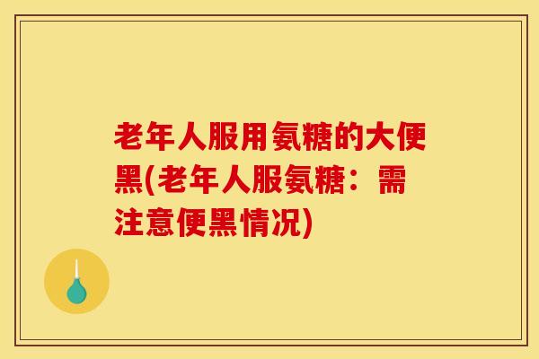 老年人服用氨糖的大便黑(老年人服氨糖：需注意便黑情况)
