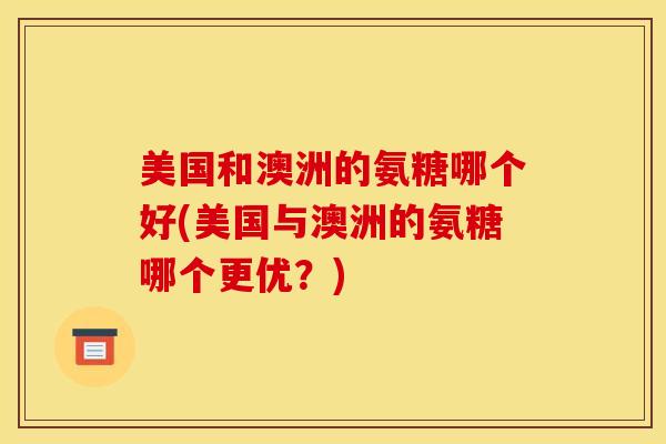 美国和澳洲的氨糖哪个好(美国与澳洲的氨糖哪个更优？)