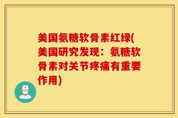 美国氨糖软骨素红绿(美国研究发现：氨糖软骨素对关节疼痛有重要作用)
