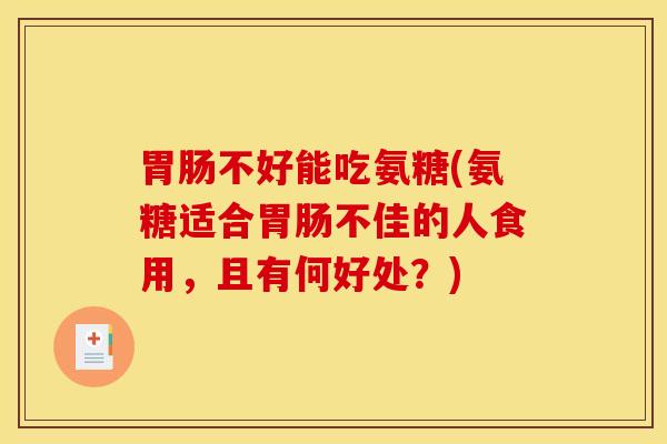 胃肠不好能吃氨糖(氨糖适合胃肠不佳的人食用，且有何好处？)