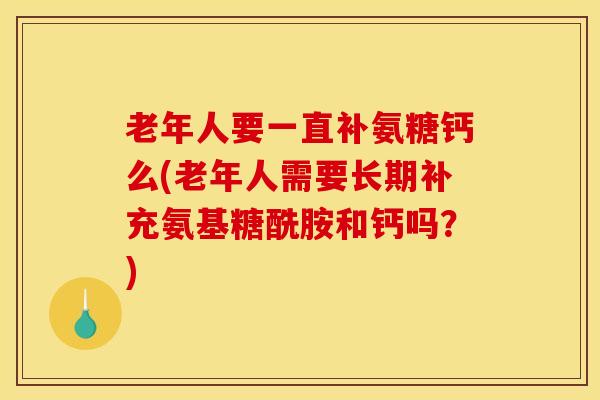 老年人要一直补氨糖钙么(老年人需要长期补充氨基糖酰胺和钙吗？)