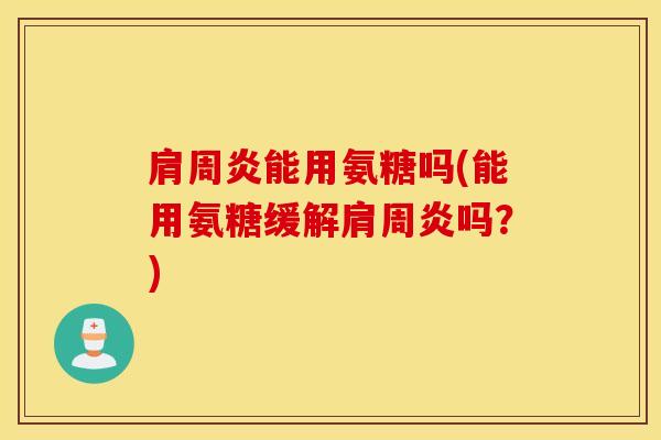 肩周炎能用氨糖吗(能用氨糖缓解肩周炎吗？)
