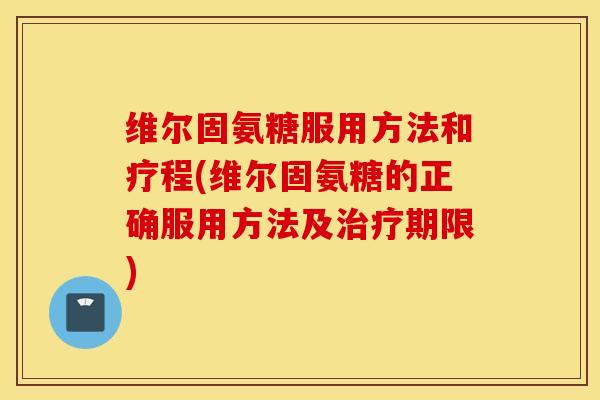 维尔固氨糖服用方法和疗程(维尔固氨糖的正确服用方法及治疗期限)