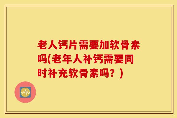 老人钙片需要加软骨素吗(老年人补钙需要同时补充软骨素吗?) 老人钙片需要加软骨素吗(老年人补钙需要同时补充软骨素吗?)