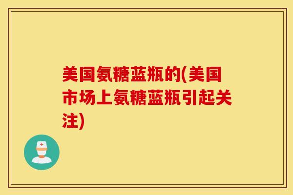 美国氨糖蓝瓶的(美国市场上氨糖蓝瓶引起关注)