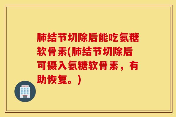 肺结节切除后能吃氨糖软骨素(肺结节切除后可摄入氨糖软骨素，有助恢复。)