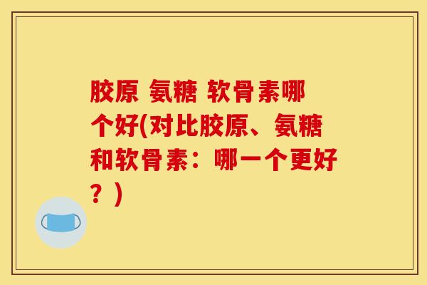 胶原 氨糖 软骨素哪个好(对比胶原、氨糖和软骨素：哪一个更好？)