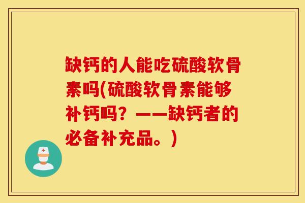 缺钙的人能吃硫酸软骨素吗(硫酸软骨素能够补钙吗？——缺钙者的必备补充品。)