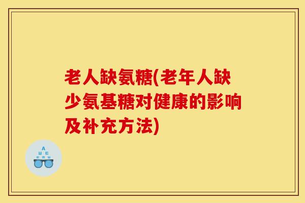 老人缺氨糖(老年人缺少氨基糖对健康的影响及补充方法) 老人缺氨糖(老年人缺少氨基糖对健康的影响及补充方法)