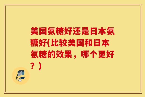美国氨糖好还是日本氨糖好(比较美国和日本氨糖的效果,哪个更好?) 美国氨糖好还是日本氨糖好(比较美国和日本氨糖的效果,哪个更好?)