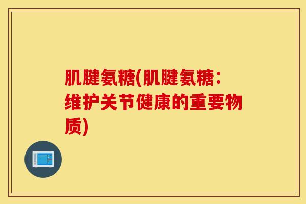肌腱氨糖(肌腱氨糖：维护关节健康的重要物质)