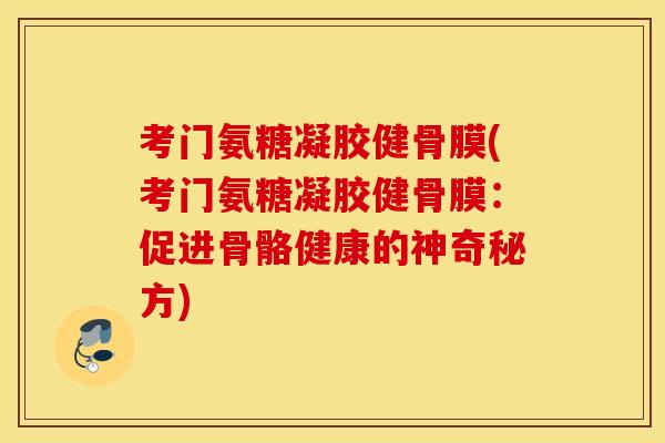 考门氨糖凝胶健骨膜(考门氨糖凝胶健骨膜:促进骨骼健康的神奇秘方) 考门氨糖凝胶健骨膜(考门氨糖凝胶健骨膜:促进骨骼健康的神奇秘方)