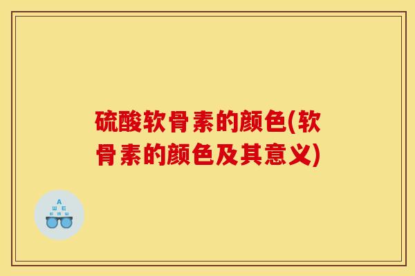 硫酸软骨素的颜色(软骨素的颜色及其意义)
