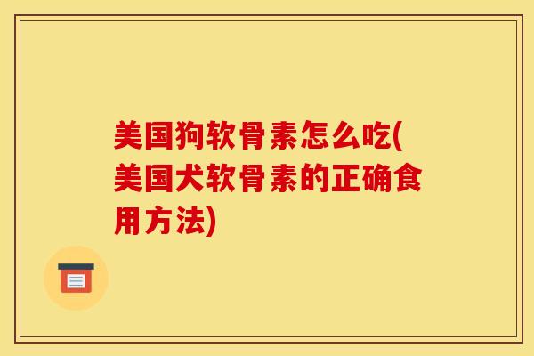 美国狗软骨素怎么吃(美国犬软骨素的正确食用方法)