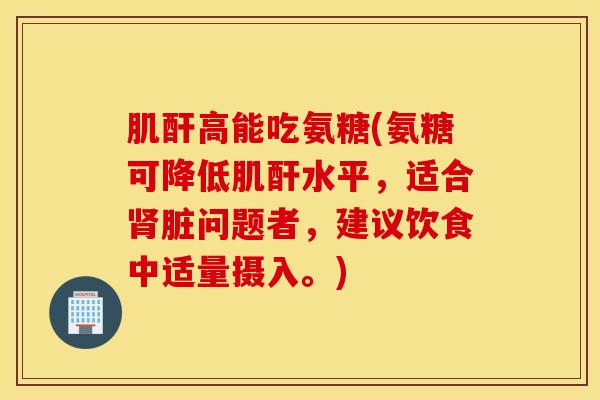 肌酐高能吃氨糖(氨糖可降低肌酐水平，适合肾脏问题者，建议饮食中适量摄入。)