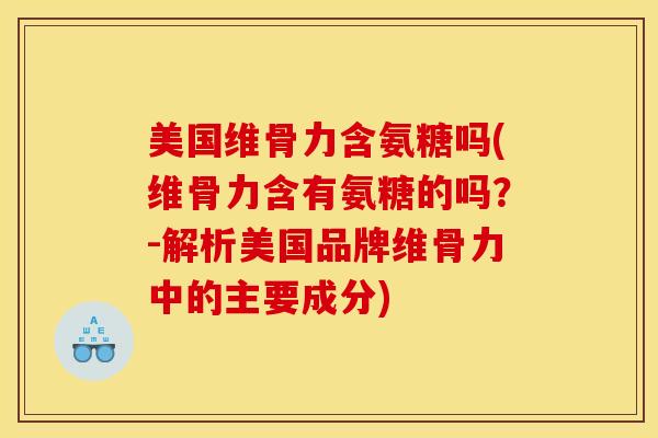 美国维骨力含氨糖吗(维骨力含有氨糖的吗？-解析美国品牌维骨力中的主要成分)