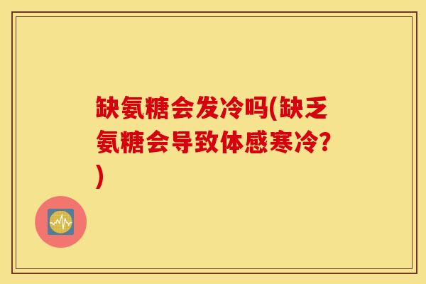 缺氨糖会发冷吗(缺乏氨糖会导致体感寒冷？)