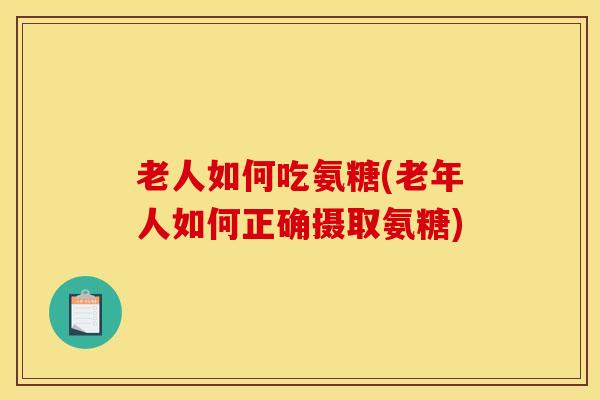 老人如何吃氨糖(老年人如何正确摄取氨糖)