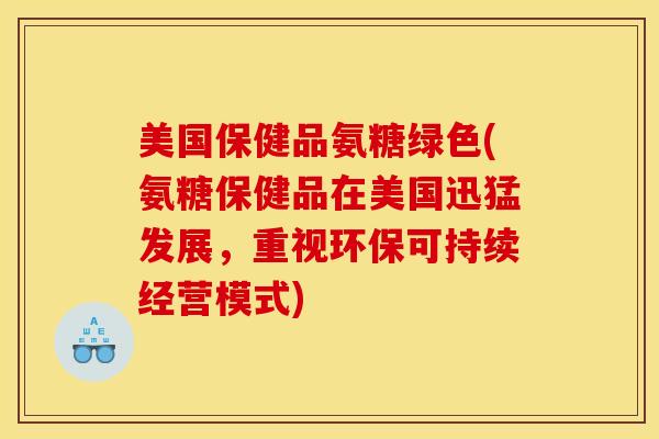 美国保健品氨糖绿色(氨糖保健品在美国迅猛发展,重视环保可持续经营模式) 美国保健品氨糖绿色(氨糖保健品在美国迅猛发展,重视环保可持续经营模式)