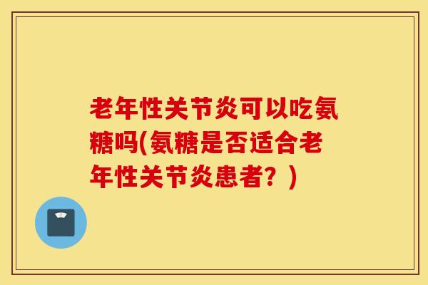 老年性关节炎可以吃氨糖吗(氨糖是否适合老年性关节炎患者？)