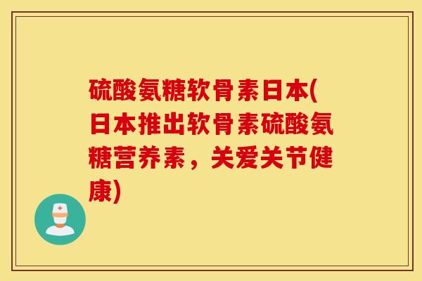 硫酸氨糖软骨素日本(日本推出软骨素硫酸氨糖营养素，关爱关节健康)