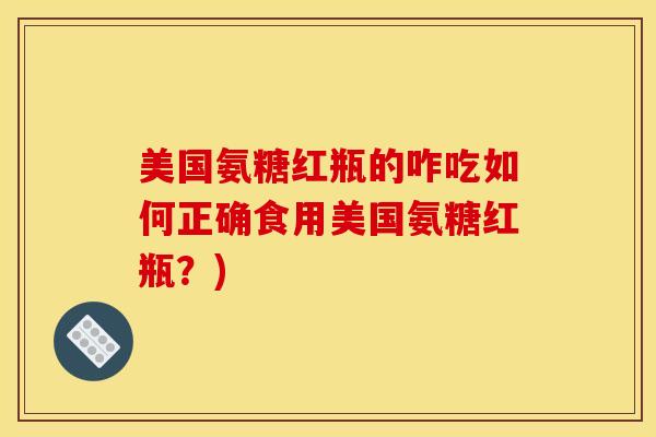 美国氨糖红瓶的咋吃如何正确食用美国氨糖红瓶？)