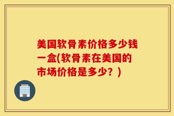 美国软骨素价格多少钱一盒(软骨素在美国的市场价格是多少？)