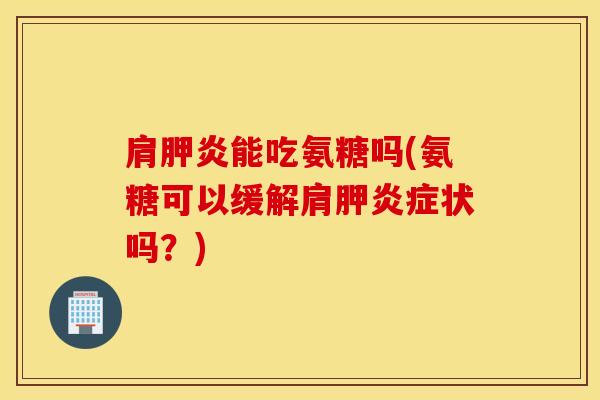 肩胛炎能吃氨糖吗(氨糖可以缓解肩胛炎症状吗？)
