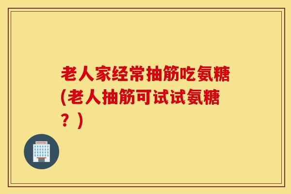 老人家经常抽筋吃氨糖(老人抽筋可试试氨糖？)
