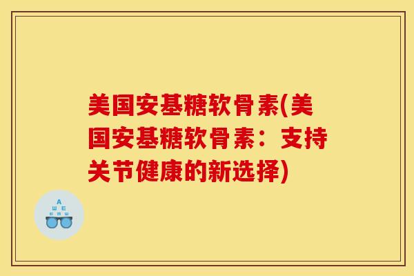 美国安基糖软骨素(美国安基糖软骨素：支持关节健康的新选择)