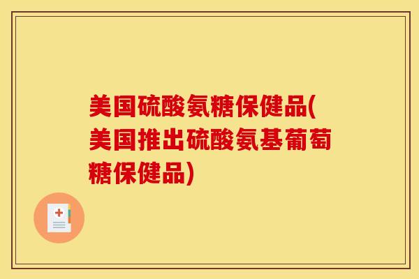 美国硫酸氨糖保健品(美国推出硫酸氨基葡萄糖保健品)