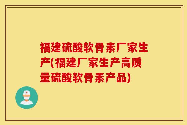 福建硫酸软骨素厂家生产(福建厂家生产高质量硫酸软骨素产品)