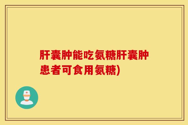 肝囊肿能吃氨糖肝囊肿患者可食用氨糖)