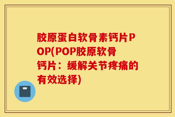 胶原蛋白软骨素钙片POP(POP胶原软骨钙片：缓解关节疼痛的有效选择)
