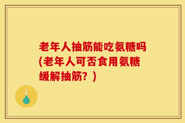 老年人抽筋能吃氨糖吗(老年人可否食用氨糖缓解抽筋？)