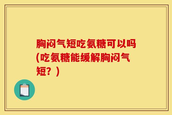 胸闷气短吃氨糖可以吗(吃氨糖能缓解胸闷气短？)